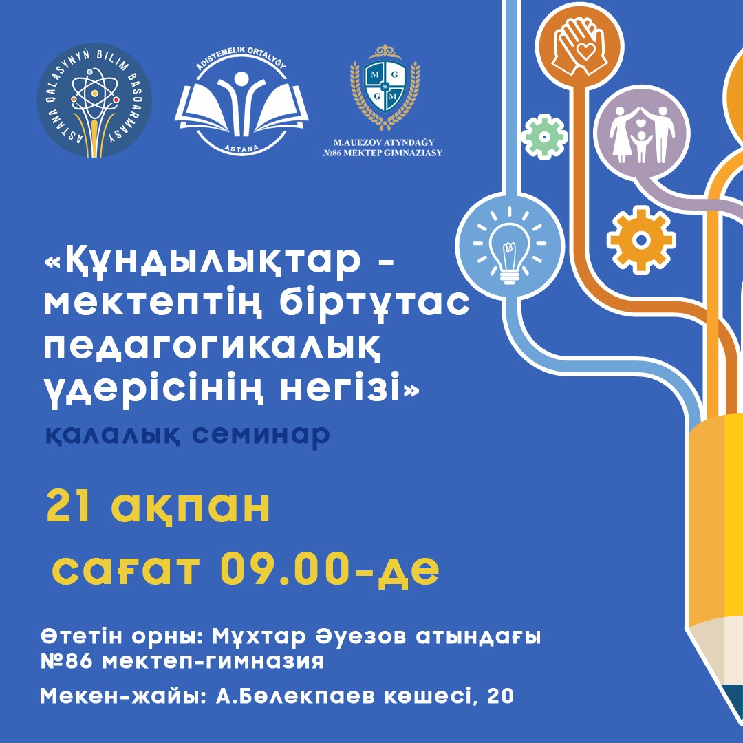 Астана  қаласы әкімдігінің «Әдістемелік орталығы» МКҚК жоспарына сәйкес «Құндылықтарға негізделген білім беру» жобасы аясында 2024 жылғы 21 ақпан күні сағат 09.00-де Мұхтар Әуезов атындағы №86 мектеп-гимназия базасында «Құндылықтар- мектептің біртұтас педагогикалық үдерістің негізі» тақырыбында қалалық семинары өтеді.